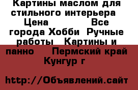 Картины маслом для стильного интерьера › Цена ­ 30 000 - Все города Хобби. Ручные работы » Картины и панно   . Пермский край,Кунгур г.